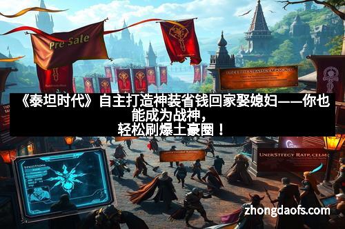 《泰坦时代》自主打造神装省钱回家娶媳妇——你也能成为战神，轻松刷爆土豪圈！